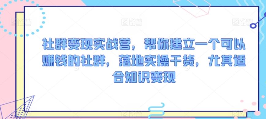 社群变现实战营，帮你建立一个可以赚钱的社群，落地实操干货，尤其适合知识变现-星禾网创星球