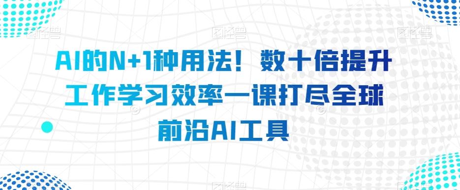 AI的N+1种用法！数十倍提升工作学习效率一课打尽全球前沿AI工具-星禾网创星球