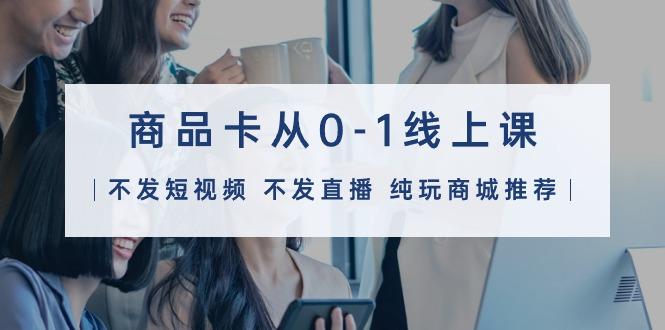 (9834期)商品卡从0-1线上课(不发短视频 不发直播 纯玩商城推荐)32节课-星禾网创星球