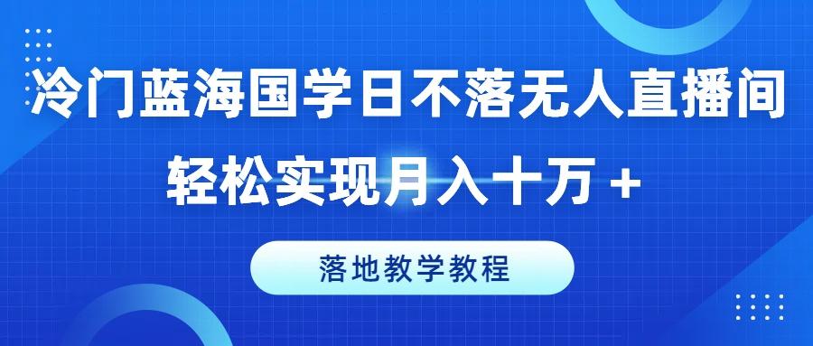 冷门蓝海国学日不落无人直播间，轻松实现月入十万+，落地教学教程【揭秘】-星禾网创星球