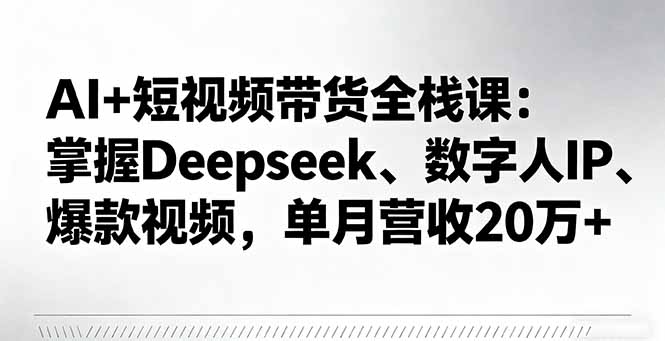 AI+短视频带货全栈课：掌握Deepseek、数字人IP、爆款视频，单月营收20万+-星禾网创星球