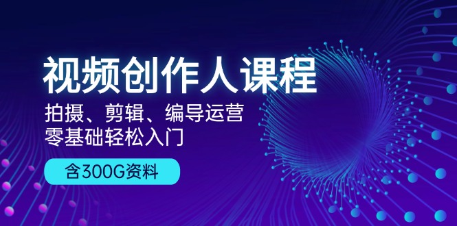 视频创作人课程！拍摄、剪辑、编导运营，零基础轻松入门，含300G资料-星禾网创星球
