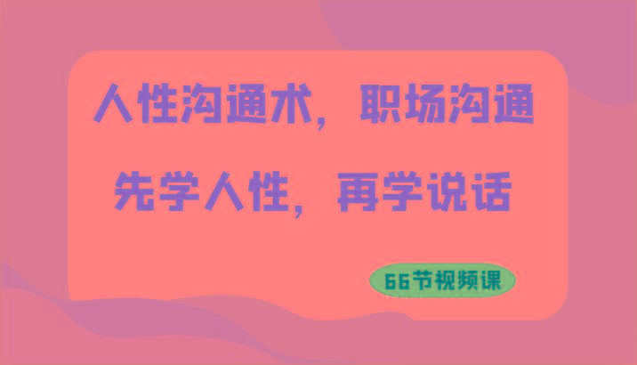 人性沟通术，职场沟通：先学人性，再学说话(66节视频课)-星禾网创星球