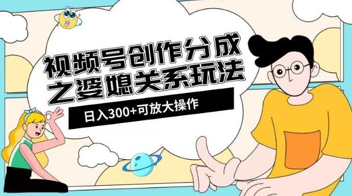 视频号创作分成之婆媳关系玩法【教程+素材渠道】【揭秘】-星禾网创星球