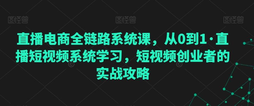 直播电商全链路系统课，从0到1·直播短视频系统学习，短视频创业者的实战攻略-星禾网创星球