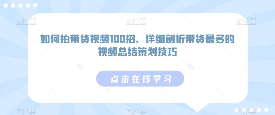如何拍带货视频100招，详细剖析带货最多的视频总结策划技巧-星禾网创星球
