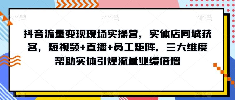 抖音流量变现现场实操营，实体店同城获客，短视频+直播+员工矩阵，三大维度帮助实体引爆流量业绩倍增-星禾网创星球