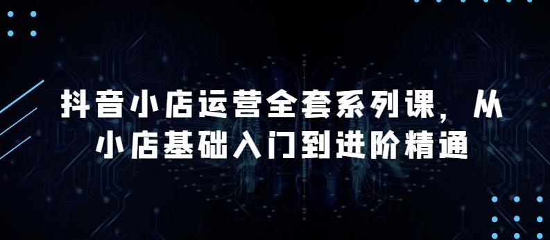 抖音小店运营全套系列课，全新升级，从小店基础入门到进阶精通，系统掌握月销百万小店的核心秘密-星禾网创星球