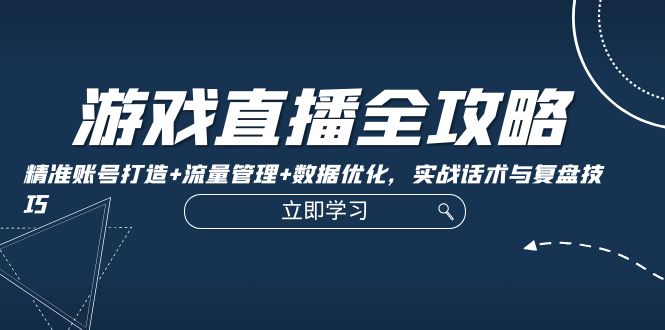 游戏直播全攻略：精准账号打造+流量管理+数据优化，实战话术与复盘技巧-星禾网创星球