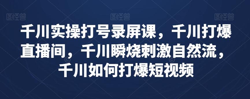 千川实操打号录屏课，千川打爆直播间，千川瞬烧刺激自然流，千川如何打爆短视频-星禾网创星球