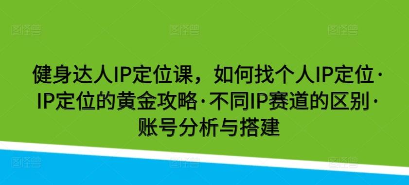 健身达人IP定位课，如何找个人IP定位·IP定位的黄金攻略·不同IP赛道的区别·账号分析与搭建-星禾网创星球