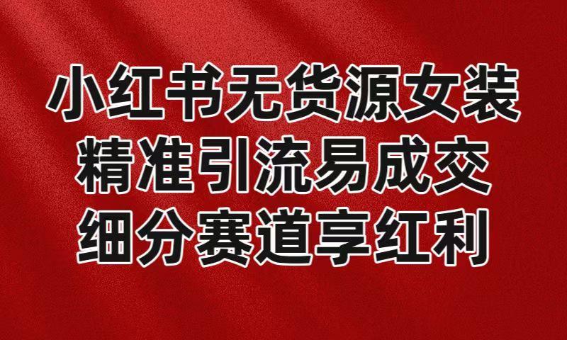 小红书无货源女装，精准引流易成交，平台红利期小白也可操作蓝海赛道-星禾网创星球