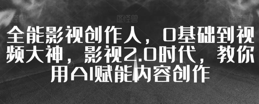 全能影视创作人，0基础到视频大神，影视2.0时代，教你用AI赋能内容创作-星禾网创星球