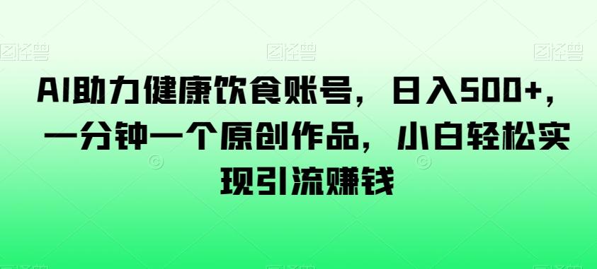 AI助力健康饮食账号，日入500+，一分钟一个原创作品，小白轻松实现引流赚钱【揭秘】-星禾网创星球