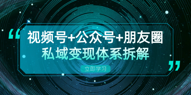 视频号+公众号+朋友圈私域变现体系拆解，全体平台流量枯竭下的应对策略-星禾网创星球