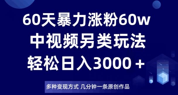 60天暴力涨粉60W，中视频另类玩法，日入3000＋，几分钟一条原创作品多种变现方式-星禾网创星球