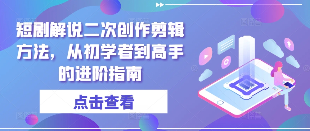 短剧解说二次创作剪辑方法，从初学者到高手的进阶指南-星禾网创星球
