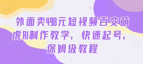 外面卖498元短视频百变萌虎AI制作教学，快速起号，保姆级教程-星禾网创星球