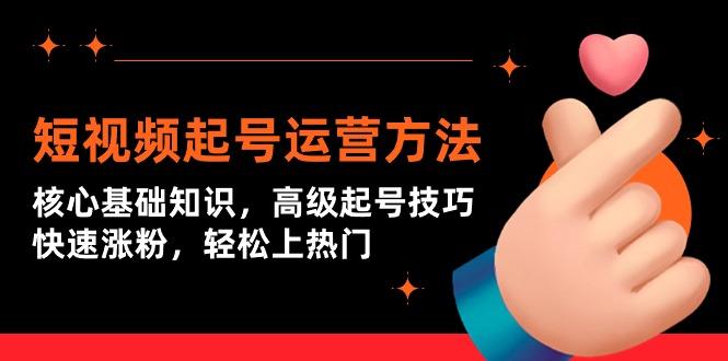 (9562期)短视频起号运营方法：核心基础知识，高级起号技巧，快速涨粉，轻松上热门-星禾网创星球