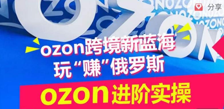 ozon跨境新蓝海玩“赚”俄罗斯，ozon进阶实操训练营-星禾网创星球