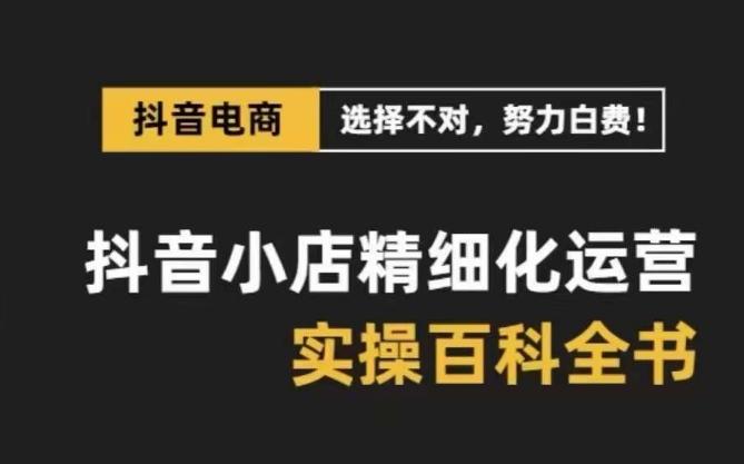 抖音小店精细化运营百科全书，保姆级运营实操讲解-星禾网创星球