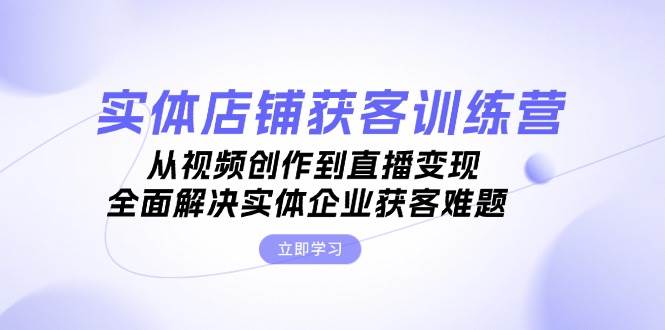 实体店铺获客特训营：从视频创作到直播变现，全面解决实体企业获客难题-星禾网创星球
