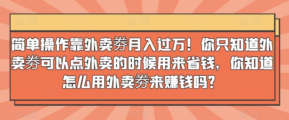 简单操作靠外卖劵月入过万！你只知道外卖劵可以点外卖的时候用来省钱，你知道怎么用外卖劵来赚钱吗？-星禾网创星球