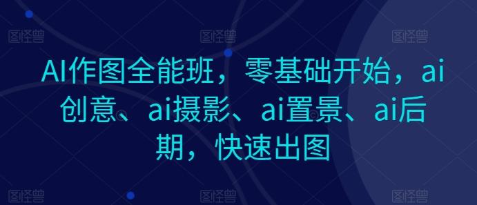 AI作图全能班，零基础开始，ai创意、ai摄影、ai置景、ai后期，快速出图-星禾网创星球