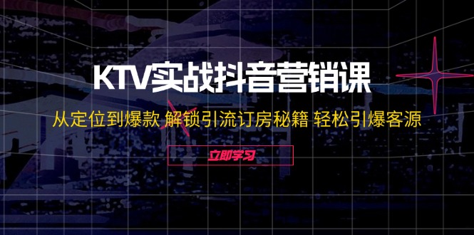 KTV实战抖音营销课：从定位到爆款 解锁引流订房秘籍 轻松引爆客源-无水印-星禾网创星球