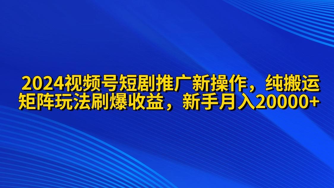 (9916期)2024视频号短剧推广新操作 纯搬运+矩阵连爆打法刷爆流量分成 小白月入20000-星禾网创星球