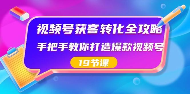 视频号获客转化全攻略，手把手教你打造爆款视频号（19节课）-星禾网创星球