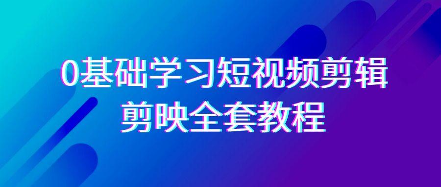 0基础系统学习短视频剪辑，剪映全套33节教程，全面覆盖剪辑功能-星禾网创星球