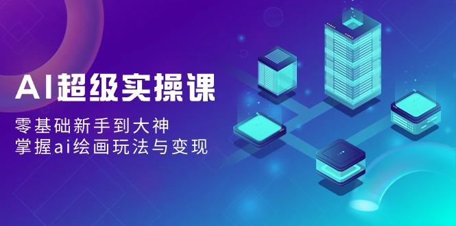 AI超级实操课：零基础新手到大神，掌握ai绘画玩法与变现-星禾网创星球
