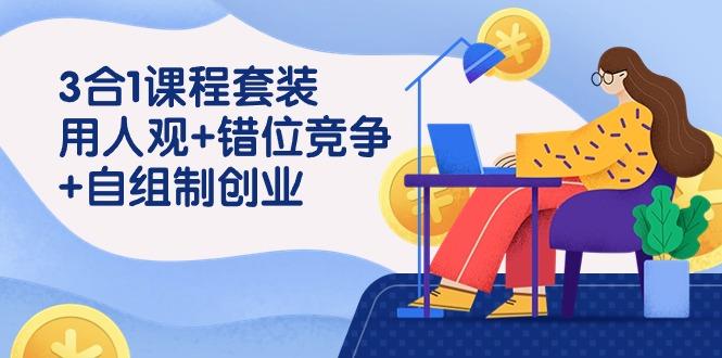 (9392期)3 合1课程套装，用人观+错位竞争+自组 制创业(43节课)-星禾网创星球