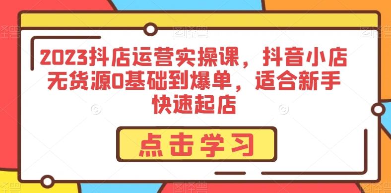 2023抖店运营实操课，抖音小店无货源0基础到爆单，适合新手快速起店-星禾网创星球