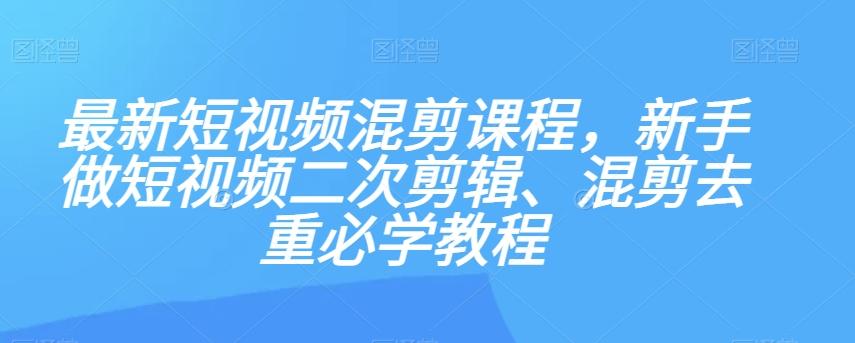 最新短视频混剪课程，新手做短视频二次剪辑、混剪去重必学教程-星禾网创星球
