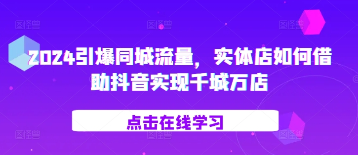 2024引爆同城流量，​实体店如何借助抖音实现千城万店-星禾网创星球