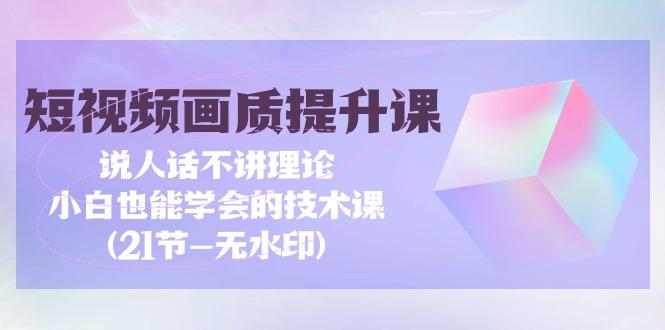 (9659期)短视频-画质提升课，说人话不讲理论，小白也能学会的技术课(21节-无水印)-星禾网创星球