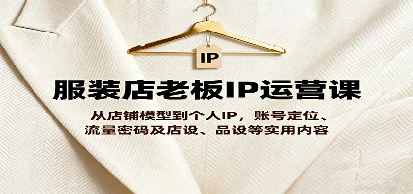 服装店老板IP运营课，从店铺模型到个人IP，账号定位、流量密码及店设、品设等实用内容-星禾网创星球