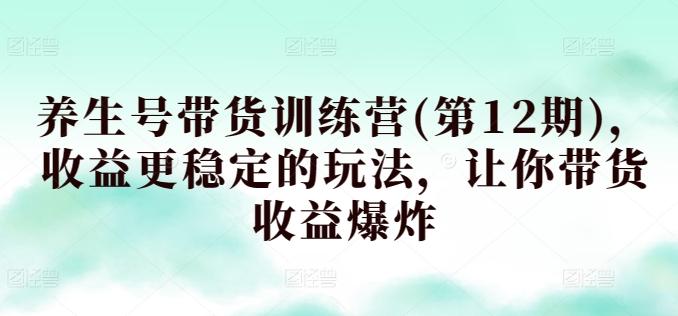 养生号带货训练营(第12期)，收益更稳定的玩法，让你带货收益爆炸-星禾网创星球