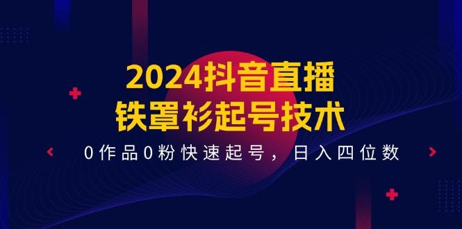 2024抖音直播-铁罩衫起号技术，0作品0粉快速起号，日入四位数(14节课-星禾网创星球