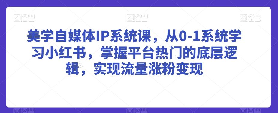 美学自媒体IP系统课，从0-1系统学习小红书，掌握平台热门的底层逻辑，实现流量涨粉变现-星禾网创星球
