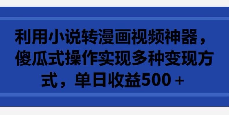 利用小说转漫画视频神器，傻瓜式操作实现多种变现方式，单日收益500+【揭秘】-星禾网创星球