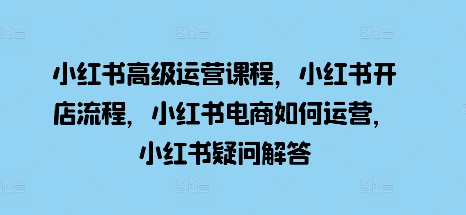 小红书高级运营课程，小红书开店流程，小红书电商如何运营，小红书疑问解答-星禾网创星球