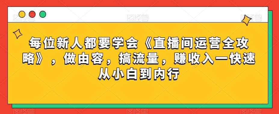 每位新人都要学会《直播间运营全攻略》，做由容，搞流量，赚收入一快速从小白到内行-星禾网创星球