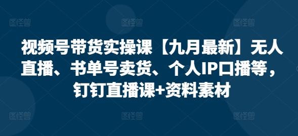 视频号带货实操课【10月最新】无人直播、书单号卖货、个人IP口播等，钉钉直播课+资料素材-星禾网创星球