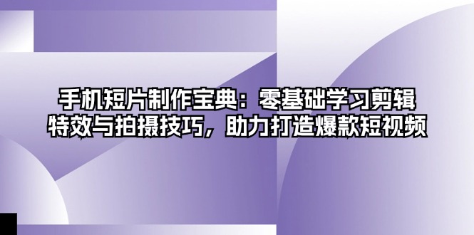 手机短片制作宝典：零基础学习剪辑、特效与拍摄技巧，助力打造爆款短视频-星禾网创星球