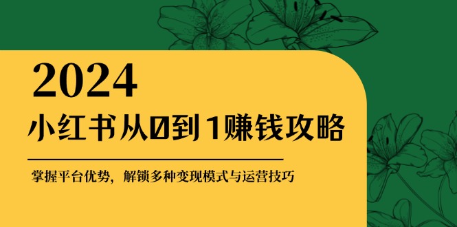 小红书从0到1赚钱攻略：掌握平台优势，解锁多种变现赚钱模式与运营技巧-星禾网创星球