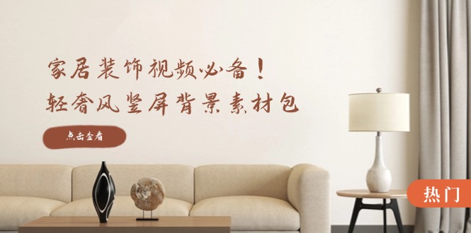 家居装饰视频必备！轻奢风竖屏背景素材包，含清晰、中间虚化、全屏虚化-星禾网创星球