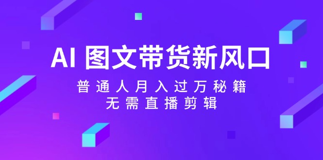 AI图文带货新风口：普通人月入过万秘籍，无需直播剪辑-星禾网创星球